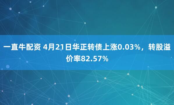 一直牛配资 4月21日华正转债上涨0.03%，转股溢价率82.57%