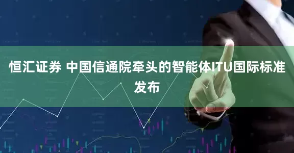 恒汇证券 中国信通院牵头的智能体ITU国际标准发布