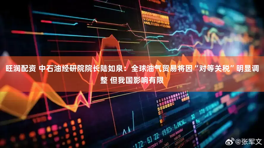 旺润配资 中石油经研院院长陆如泉：全球油气贸易将因“对等关税”明显调整 但我国影响有限
