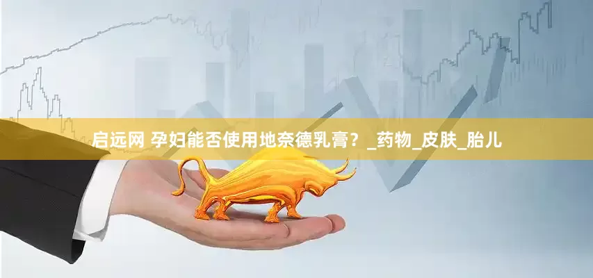 启远网 孕妇能否使用地奈德乳膏？_药物_皮肤_胎儿