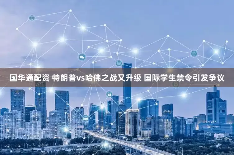 国华通配资 特朗普vs哈佛之战又升级 国际学生禁令引发争议