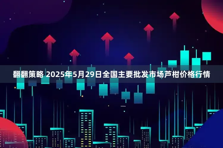 翻翻策略 2025年5月29日全国主要批发市场芦柑价格行情