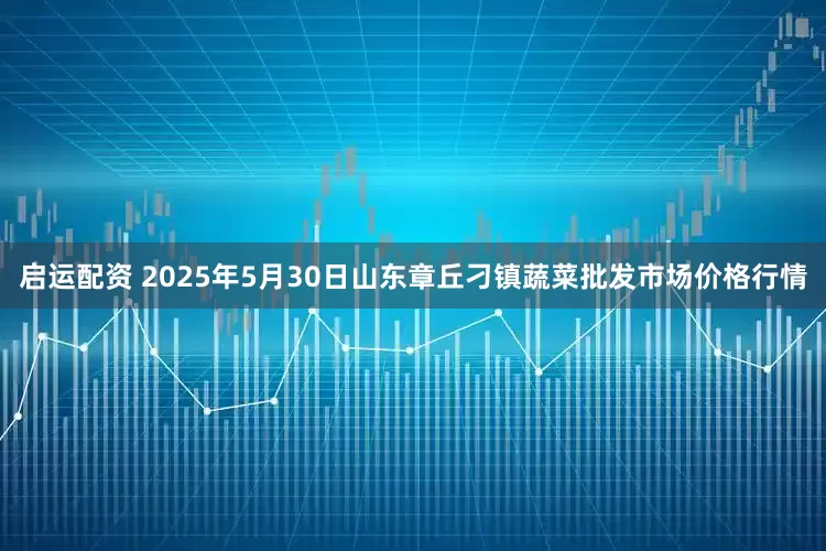 启运配资 2025年5月30日山东章丘刁镇蔬菜批发市场价格行情
