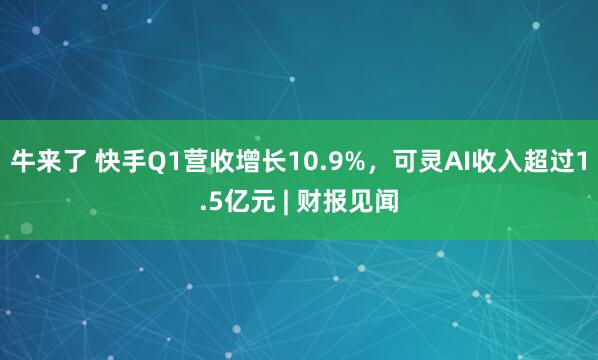 牛来了 快手Q1营收增长10.9%，可灵AI收入超过1.5亿元 | 财报见闻