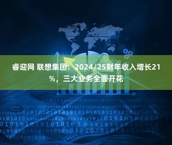 睿迎网 联想集团：2024/25财年收入增长21%，三大业务全面开花