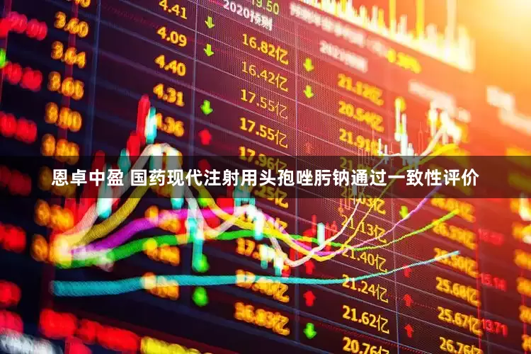 恩卓中盈 国药现代注射用头孢唑肟钠通过一致性评价