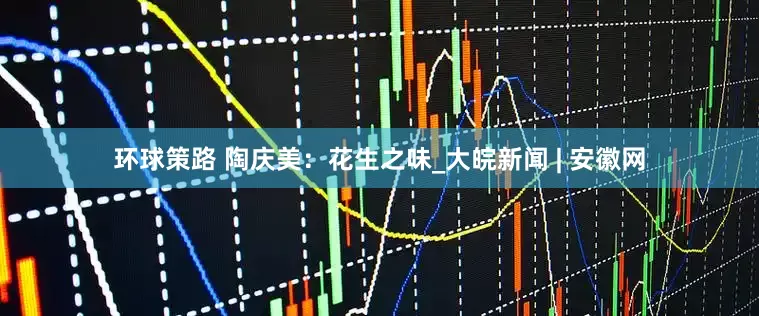 环球策路 陶庆美：花生之味_大皖新闻 | 安徽网