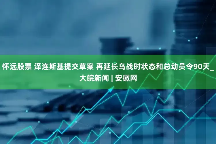 怀远股票 泽连斯基提交草案 再延长乌战时状态和总动员令90天_大皖新闻 | 安徽网