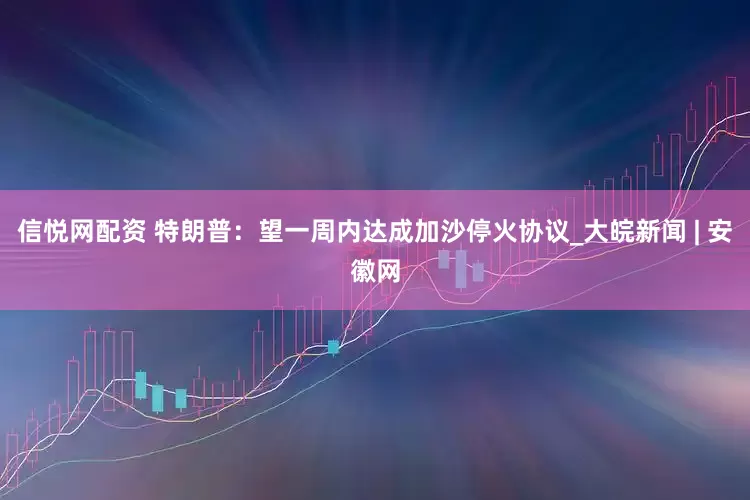信悦网配资 特朗普：望一周内达成加沙停火协议_大皖新闻 | 安徽网