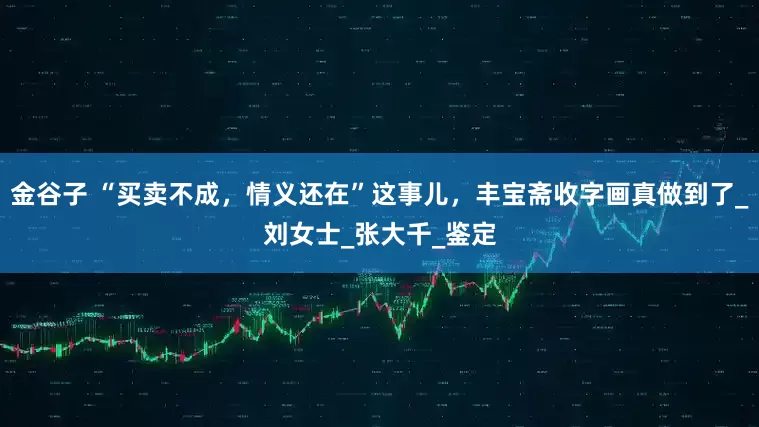 金谷子 “买卖不成，情义还在”这事儿，丰宝斋收字画真做到了_刘女士_张大千_鉴定