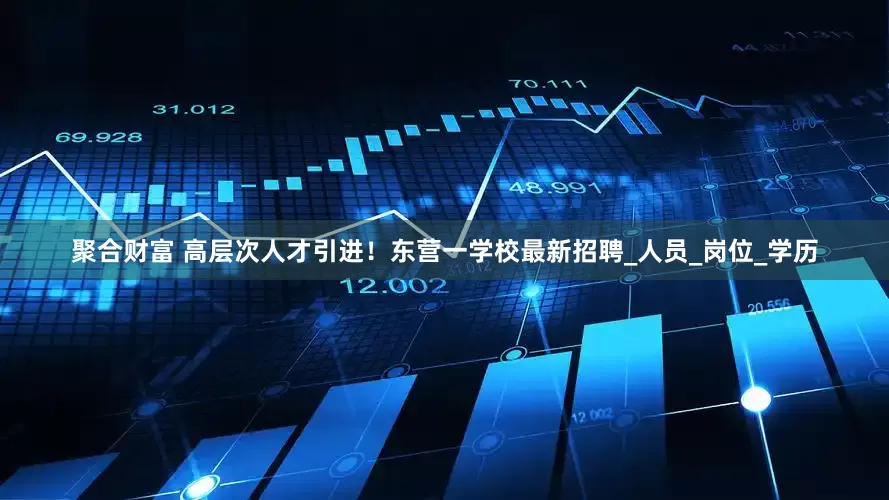 聚合财富 高层次人才引进！东营一学校最新招聘_人员_岗位_学历