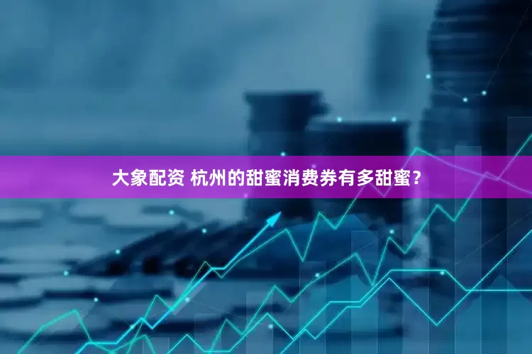 大象配资 杭州的甜蜜消费券有多甜蜜？