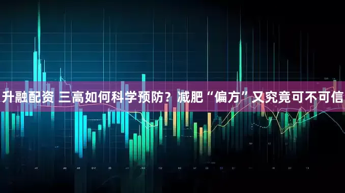 升融配资 三高如何科学预防？减肥“偏方”又究竟可不可信