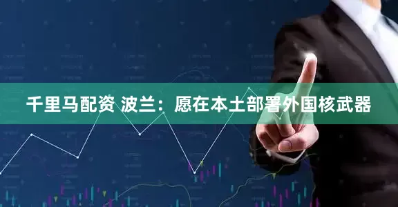 千里马配资 波兰：愿在本土部署外国核武器
