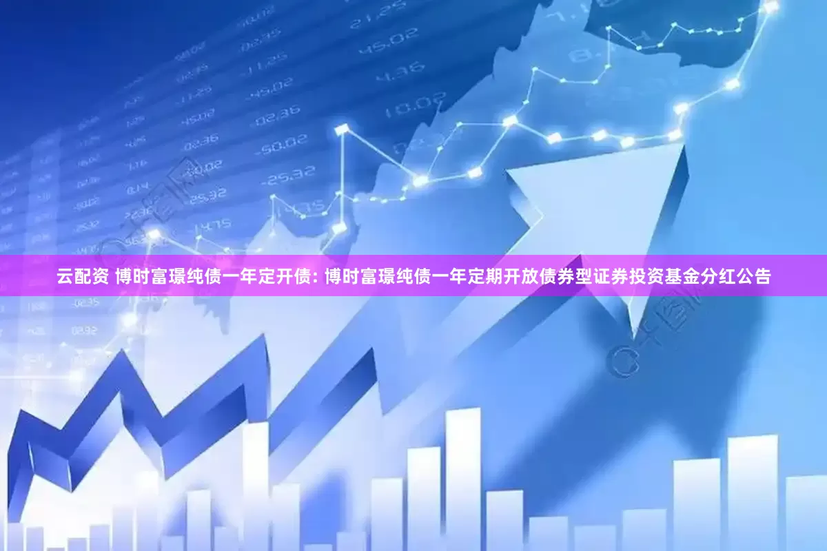 云配资 博时富璟纯债一年定开债: 博时富璟纯债一年定期开放债券型证券投资基金分红公告