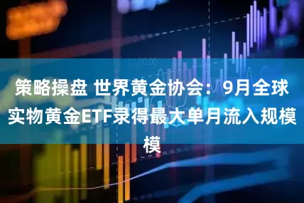 策略操盘 世界黄金协会：9月全球实物黄金ETF录得最大单月流入规模