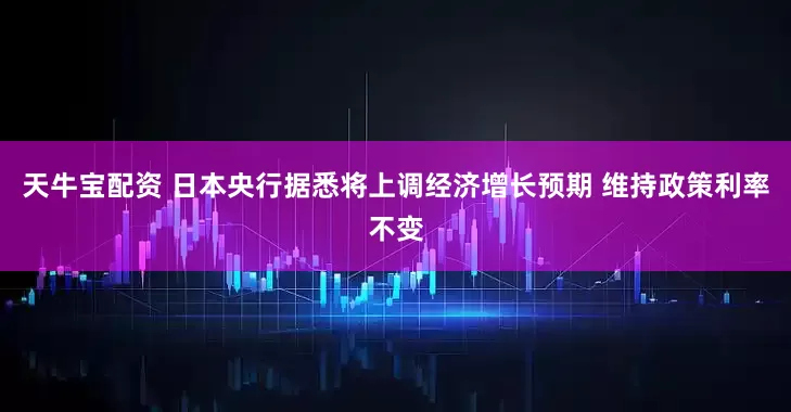 天牛宝配资 日本央行据悉将上调经济增长预期 维持政策利率不变